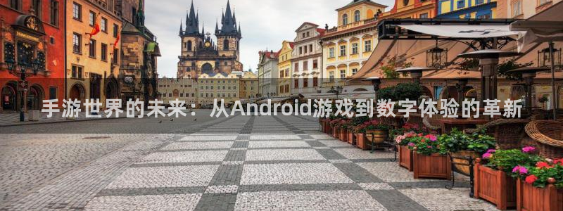 沐鸣2开户：手游世界的未来：从Android游戏到数字体验的革新