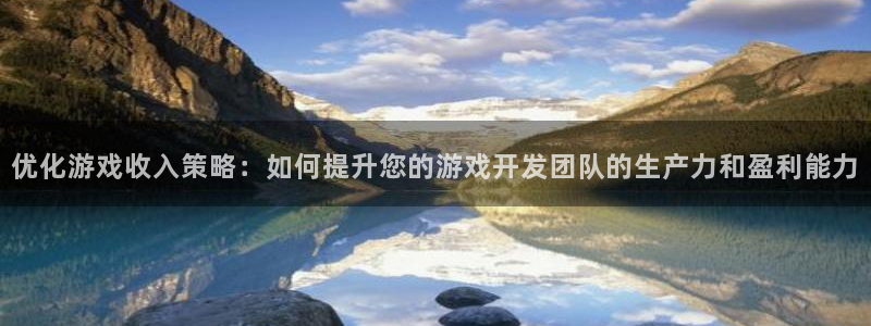 沐鸣2注册登录地址：优化游戏收入策略：如何提升您的游戏开发团队的生产力和盈利能力