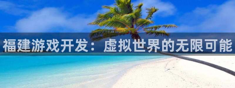 沐鸣2注册登录：福建游戏开发：虚拟世界的无限可能