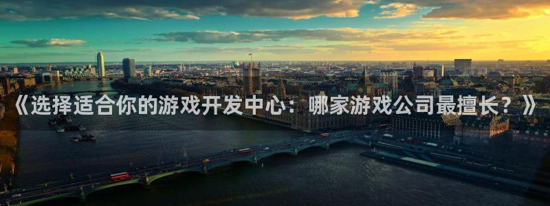 沐鸣2账号注册：《选择适合你的游戏开发中心：哪家游戏公司最擅长？》