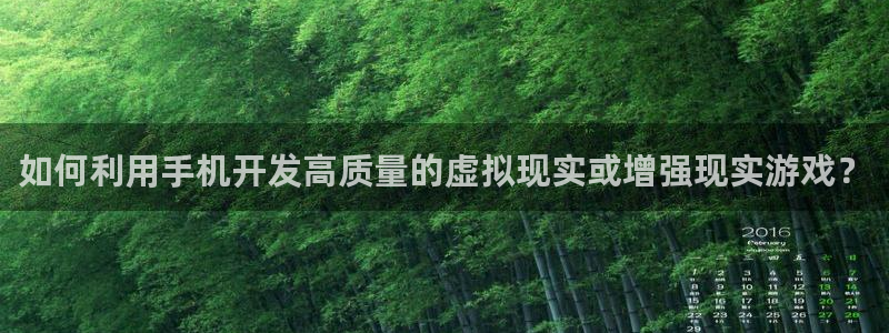 沐鸣2测速登录：如何利用手机开发高质量的虚拟现实或增强现实游戏？
