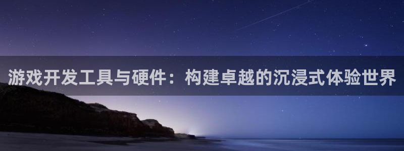 沐鸣娱乐2官方：游戏开发工具与硬件：构建卓越的沉浸式体验世界