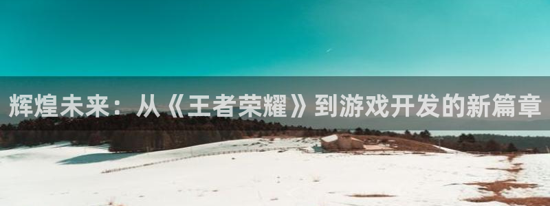 沐鸣娱乐2可靠吗：辉煌未来：从《王者荣耀》到游戏开发的新篇章