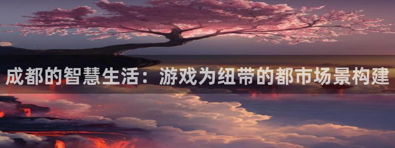 沐鸣2平台测速登录：成都的智慧生活：游戏为纽带的都市场景构建