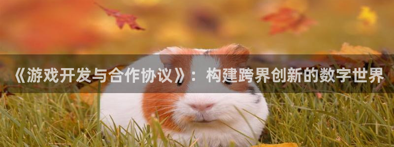 沐鸣娱乐平台2注册：《游戏开发与合作协议》：构建跨界创新的数字世界