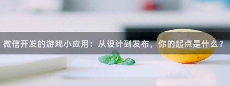 沐鸣娱乐2l怎么样：微信开发的游戏小应用：从设计到发布，你的起点是什么？