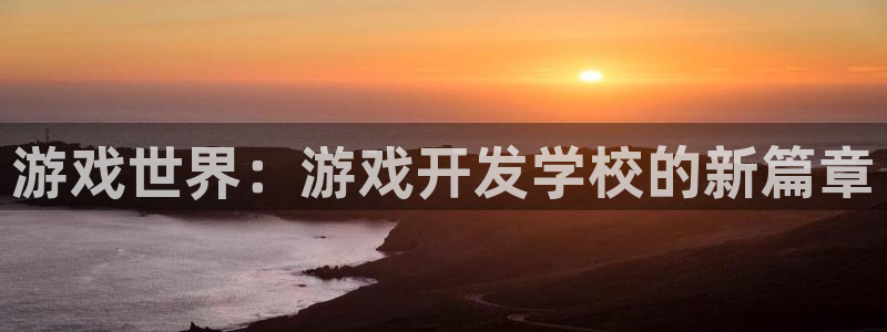 沐鸣2官方登录：游戏世界：游戏开发学校的新篇章